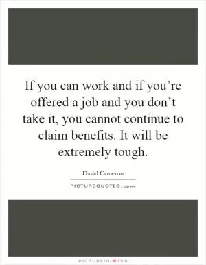 If you can work and if you’re offered a job and you don’t take it, you cannot continue to claim benefits. It will be extremely tough Picture Quote #1