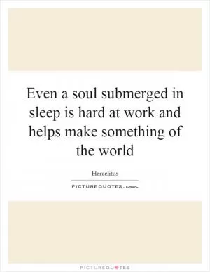 Even a soul submerged in sleep is hard at work and helps make something of the world Picture Quote #1