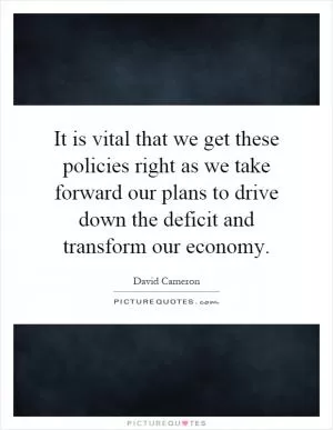 It is vital that we get these policies right as we take forward our plans to drive down the deficit and transform our economy Picture Quote #1