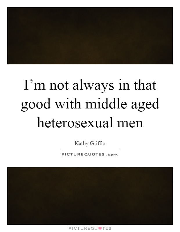 I'm not always in that good with middle aged heterosexual men Picture Quote #1