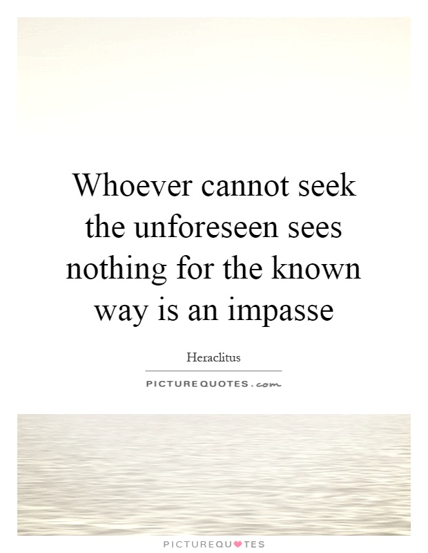 Whoever cannot seek the unforeseen sees nothing for the known way is an impasse Picture Quote #1
