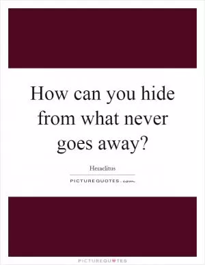 How can you hide from what never goes away? Picture Quote #1