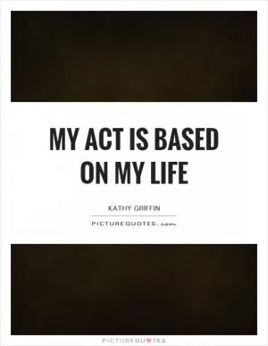 My act is based on my life Picture Quote #1