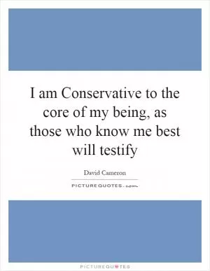 I am Conservative to the core of my being, as those who know me best will testify Picture Quote #1