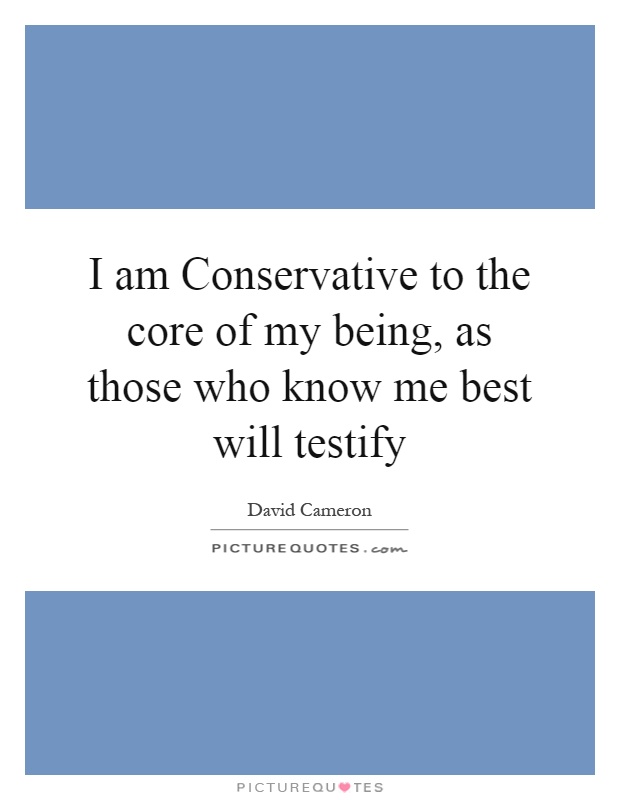 I am Conservative to the core of my being, as those who know me best will testify Picture Quote #1