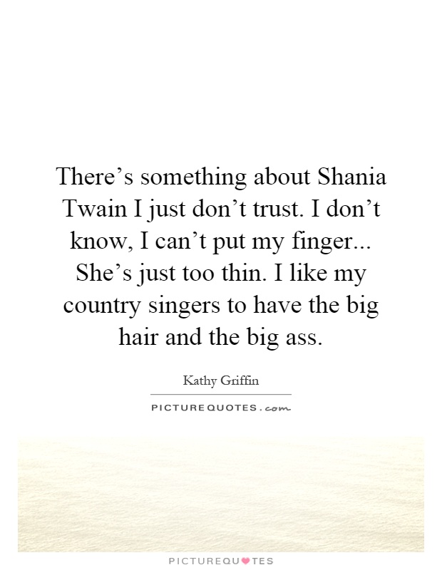There's something about Shania Twain I just don't trust. I don't know, I can't put my finger... She's just too thin. I like my country singers to have the big hair and the big ass Picture Quote #1