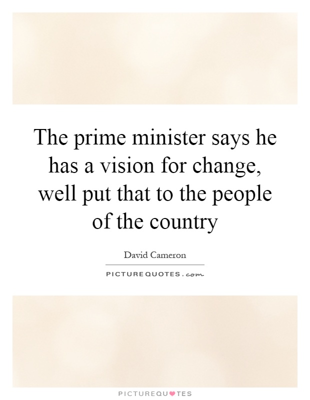 The prime minister says he has a vision for change, well put that to the people of the country Picture Quote #1