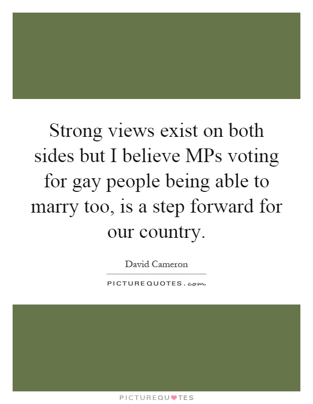 Strong views exist on both sides but I believe MPs voting for gay people being able to marry too, is a step forward for our country Picture Quote #1