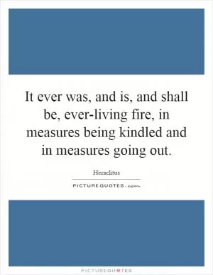 It ever was, and is, and shall be, ever-living fire, in measures being kindled and in measures going out Picture Quote #1