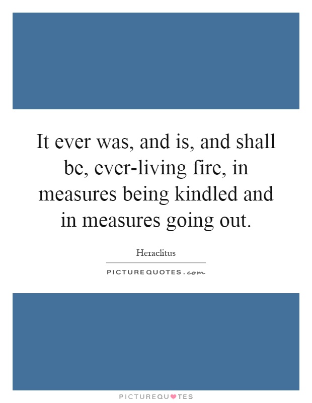 It ever was, and is, and shall be, ever-living fire, in measures being kindled and in measures going out Picture Quote #1