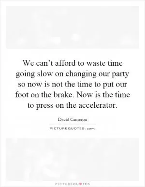 We can’t afford to waste time going slow on changing our party so now is not the time to put our foot on the brake. Now is the time to press on the accelerator Picture Quote #1