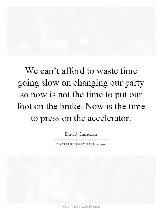 We can't afford to waste time going slow on changing our party so now is not the time to put our foot on the brake. Now is the time to press on the accelerator Picture Quote #1
