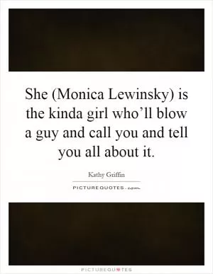 She (Monica Lewinsky) is the kinda girl who’ll blow a guy and call you and tell you all about it Picture Quote #1