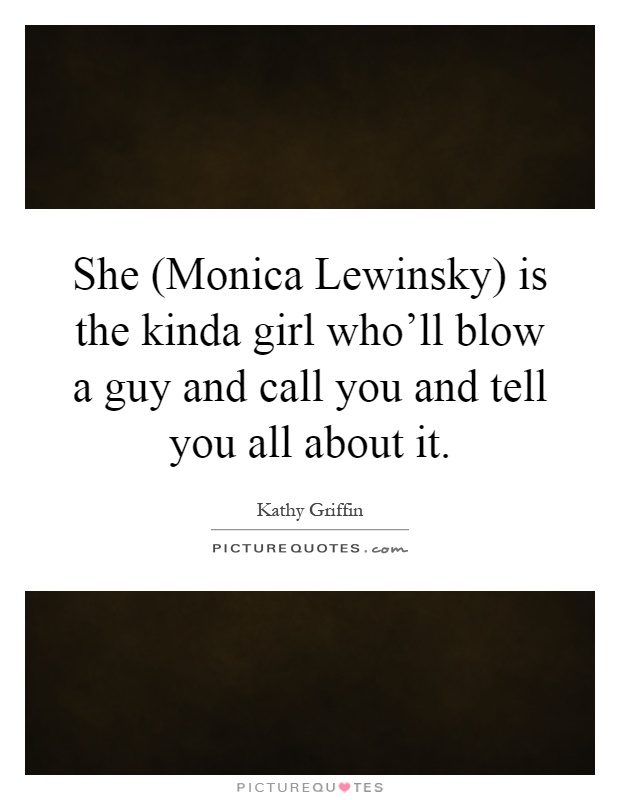 She (Monica Lewinsky) is the kinda girl who'll blow a guy and call you and tell you all about it Picture Quote #1