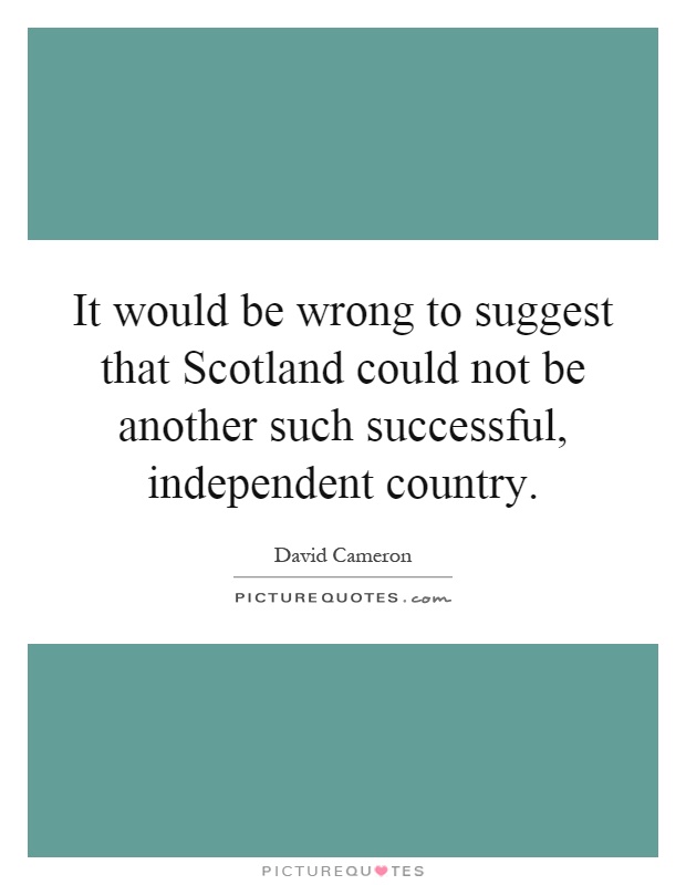It would be wrong to suggest that Scotland could not be another such successful, independent country Picture Quote #1