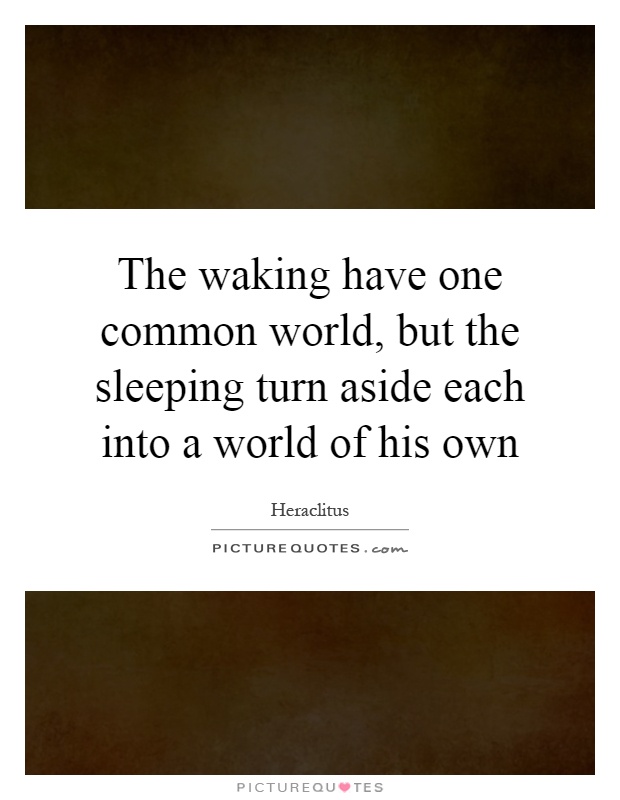 The waking have one common world, but the sleeping turn aside each into a world of his own Picture Quote #1
