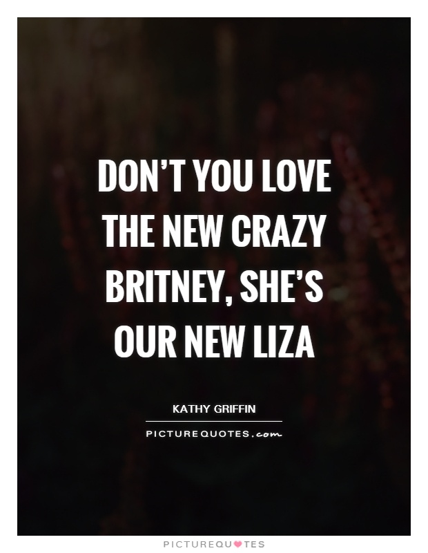 Don't you love the new crazy Britney, she's our new Liza Picture Quote #1