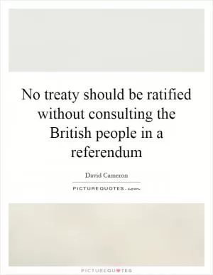No treaty should be ratified without consulting the British people in a referendum Picture Quote #1
