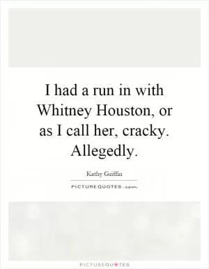 I had a run in with Whitney Houston, or as I call her, cracky. Allegedly Picture Quote #1
