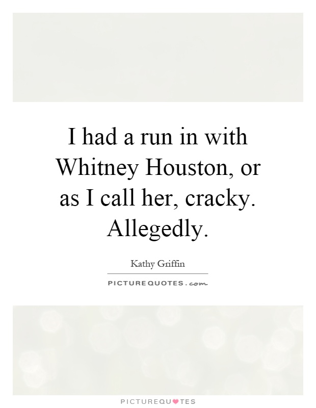 I had a run in with Whitney Houston, or as I call her, cracky. Allegedly Picture Quote #1