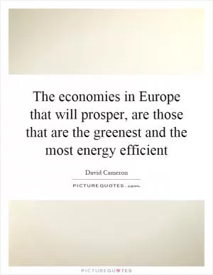 The economies in Europe that will prosper, are those that are the greenest and the most energy efficient Picture Quote #1