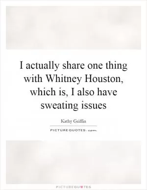 I actually share one thing with Whitney Houston, which is, I also have sweating issues Picture Quote #1