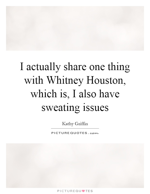 I actually share one thing with Whitney Houston, which is, I also have sweating issues Picture Quote #1