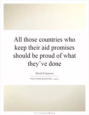 All those countries who keep their aid promises should be proud of what they’ve done Picture Quote #1