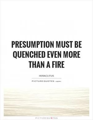 Presumption must be quenched even more than a fire Picture Quote #1