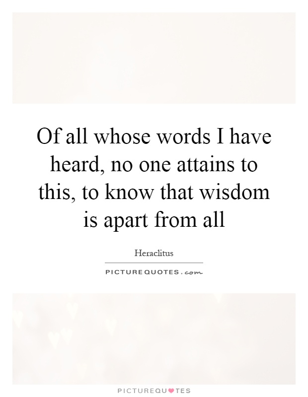 Of all whose words I have heard, no one attains to this, to know that wisdom is apart from all Picture Quote #1