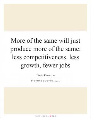 More of the same will just produce more of the same: less competitiveness, less growth, fewer jobs Picture Quote #1