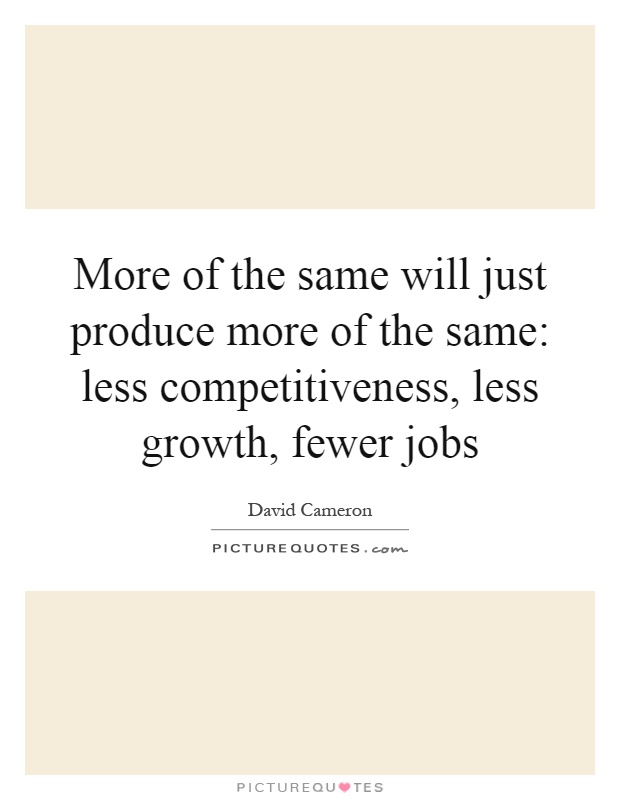 More of the same will just produce more of the same: less competitiveness, less growth, fewer jobs Picture Quote #1