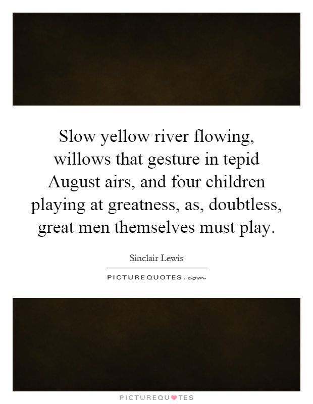 Slow yellow river flowing, willows that gesture in tepid August airs, and four children playing at greatness, as, doubtless, great men themselves must play Picture Quote #1