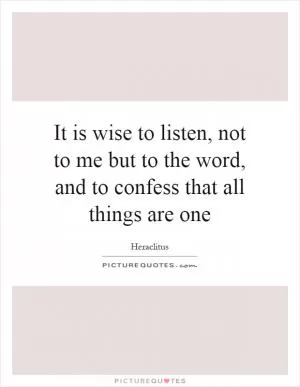 It is wise to listen, not to me but to the word, and to confess that all things are one Picture Quote #1