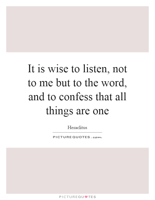 It is wise to listen, not to me but to the word, and to confess that all things are one Picture Quote #1