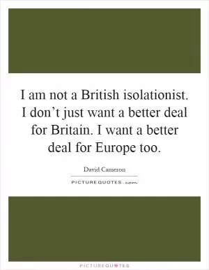 I am not a British isolationist. I don’t just want a better deal for Britain. I want a better deal for Europe too Picture Quote #1