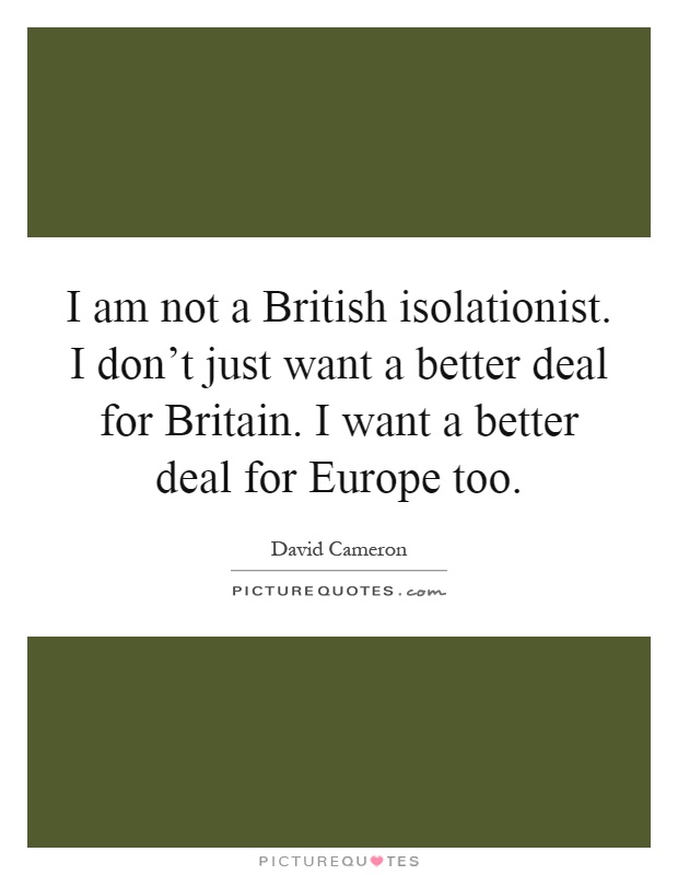 I am not a British isolationist. I don't just want a better deal for Britain. I want a better deal for Europe too Picture Quote #1