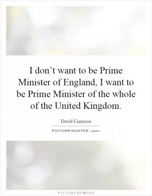 I don’t want to be Prime Minister of England, I want to be Prime Minister of the whole of the United Kingdom Picture Quote #1