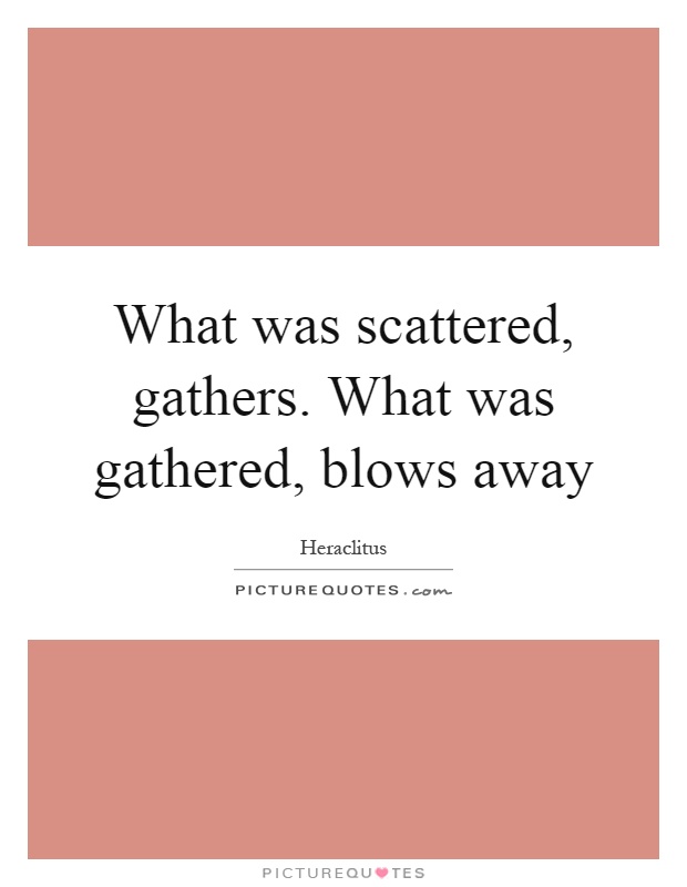 What was scattered, gathers. What was gathered, blows away Picture Quote #1