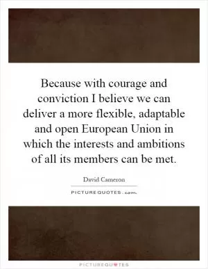 Because with courage and conviction I believe we can deliver a more flexible, adaptable and open European Union in which the interests and ambitions of all its members can be met Picture Quote #1