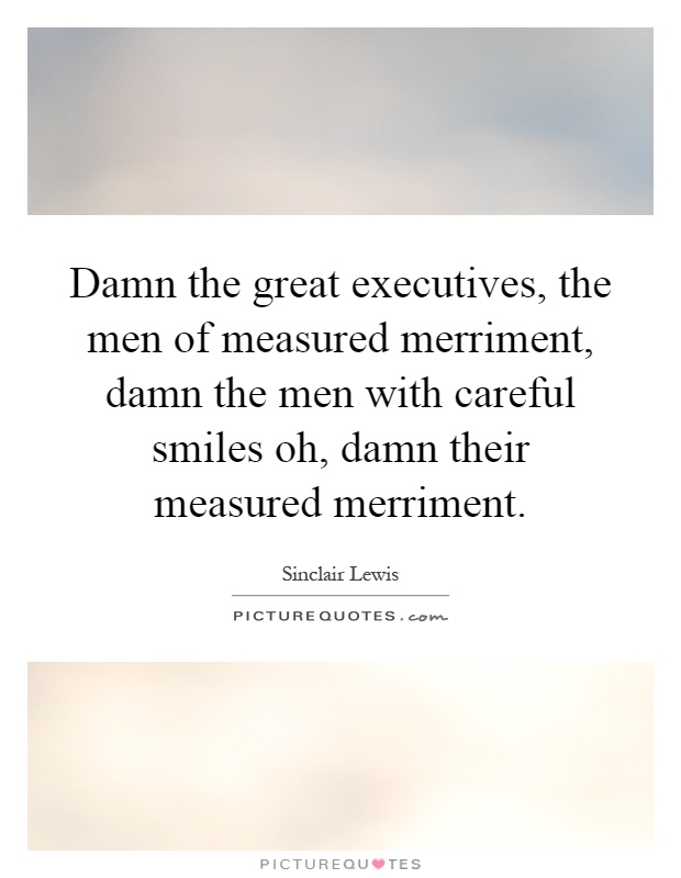 Damn the great executives, the men of measured merriment, damn the men with careful smiles oh, damn their measured merriment Picture Quote #1