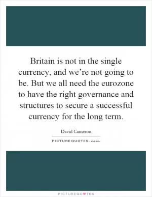 Britain is not in the single currency, and we’re not going to be. But we all need the eurozone to have the right governance and structures to secure a successful currency for the long term Picture Quote #1