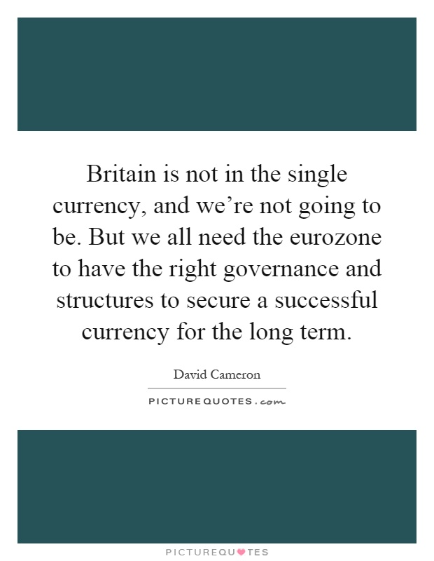 Britain is not in the single currency, and we're not going to be. But we all need the eurozone to have the right governance and structures to secure a successful currency for the long term Picture Quote #1