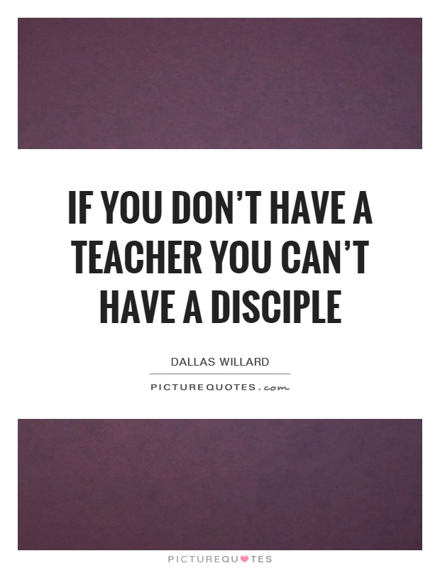 If you don't have a teacher you can't have a disciple Picture Quote #1
