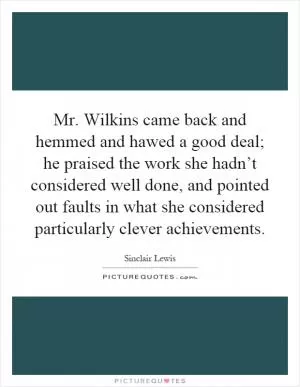 Mr. Wilkins came back and hemmed and hawed a good deal; he praised the work she hadn’t considered well done, and pointed out faults in what she considered particularly clever achievements Picture Quote #1
