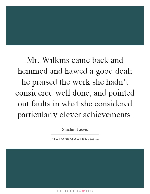 Mr. Wilkins came back and hemmed and hawed a good deal; he praised the work she hadn't considered well done, and pointed out faults in what she considered particularly clever achievements Picture Quote #1