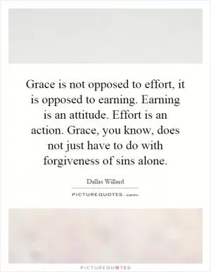 Grace is not opposed to effort, it is opposed to earning. Earning is an attitude. Effort is an action. Grace, you know, does not just have to do with forgiveness of sins alone Picture Quote #1