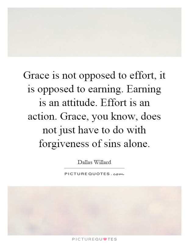 Grace is not opposed to effort, it is opposed to earning. Earning is an attitude. Effort is an action. Grace, you know, does not just have to do with forgiveness of sins alone Picture Quote #1