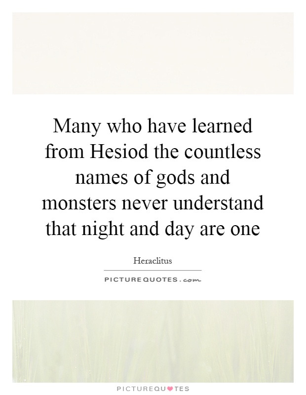 Many who have learned from Hesiod the countless names of gods and monsters never understand that night and day are one Picture Quote #1