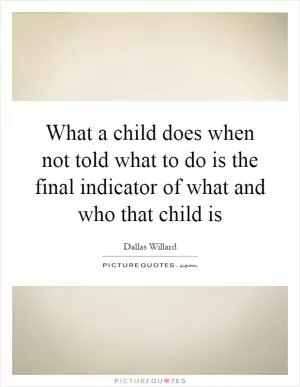 What a child does when not told what to do is the final indicator of what and who that child is Picture Quote #1